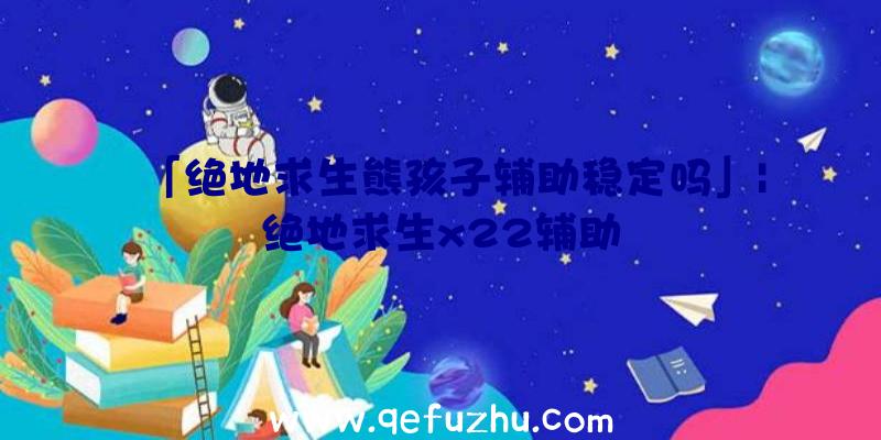 「绝地求生熊孩子辅助稳定吗」|绝地求生x22辅助